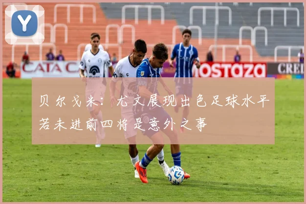 贝尔戈米：尤文展现出色足球水平若未进前四将是意外之事
