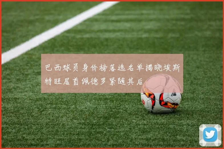 巴西球员身价榜落选名单揭晓埃斯特旺居首佩德罗紧随其后