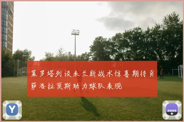 莱罗塔列谈米兰新战术惊喜期待贡萨洛拉莫斯助力球队表现