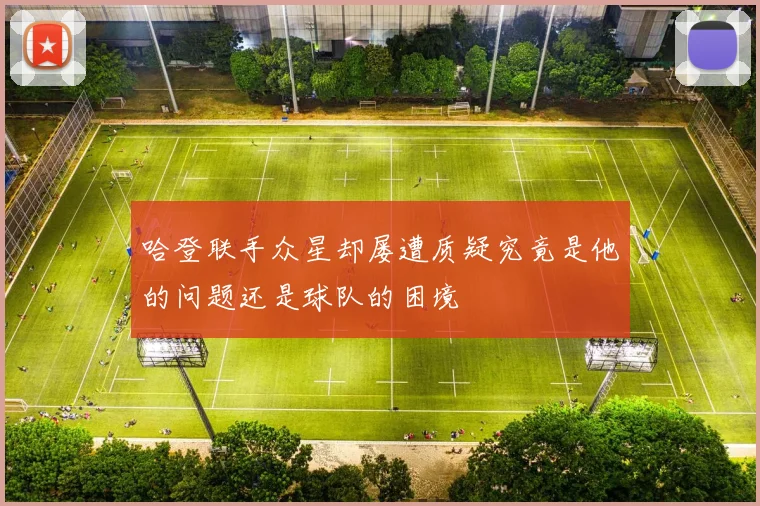 哈登联手众星却屡遭质疑究竟是他的问题还是球队的困境