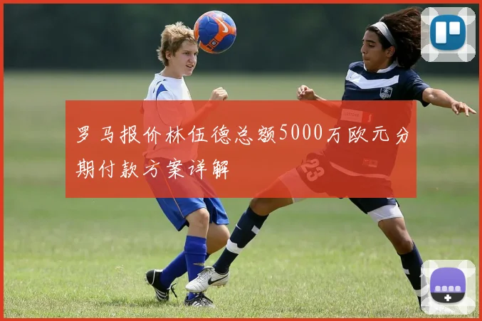 罗马报价林伍德总额5000万欧元分期付款方案详解