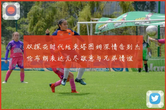 双探花时代结束塔图姆深情告别杰伦布朗表达无尽敬意与兄弟情谊