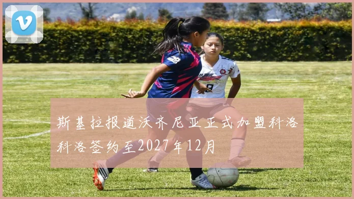 斯基拉报道沃齐尼亚正式加盟科洛科洛签约至2027年12月