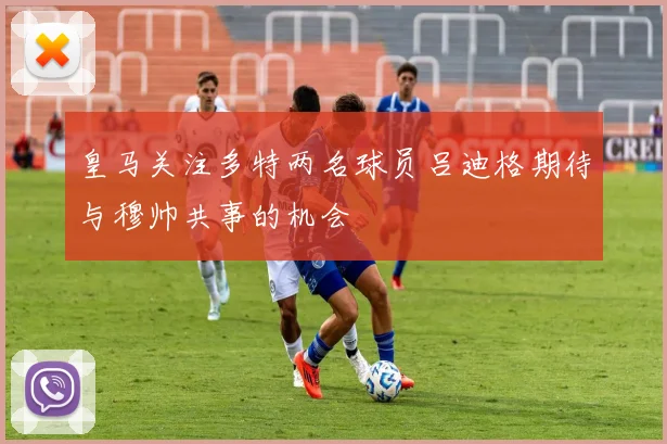 皇马关注多特两名球员吕迪格期待与穆帅共事的机会