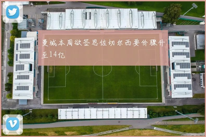 曼城本周欲签恩佐切尔西要价骤升至14亿