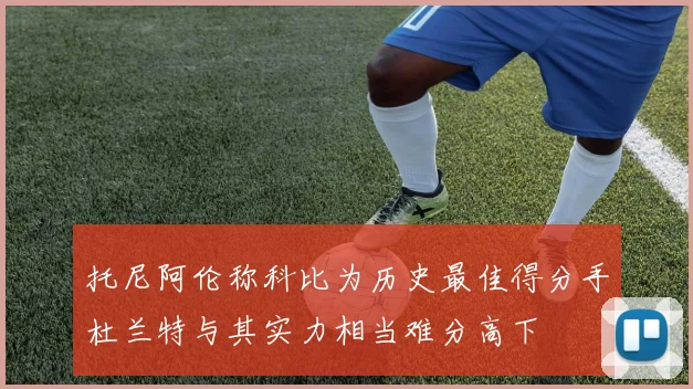 托尼阿伦称科比为历史最佳得分手杜兰特与其实力相当难分高下