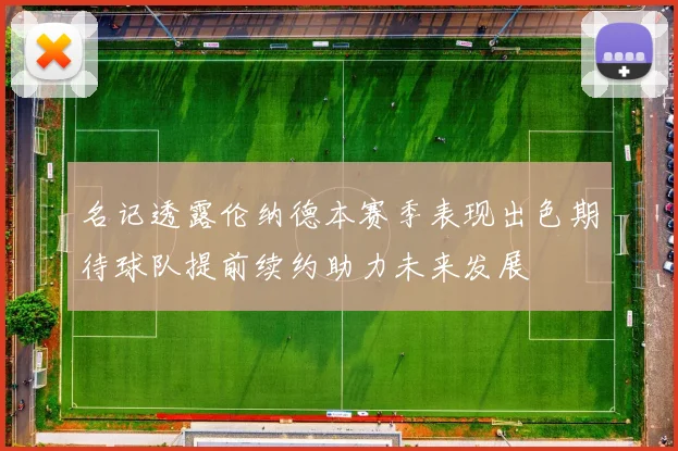 名记透露伦纳德本赛季表现出色期待球队提前续约助力未来发展