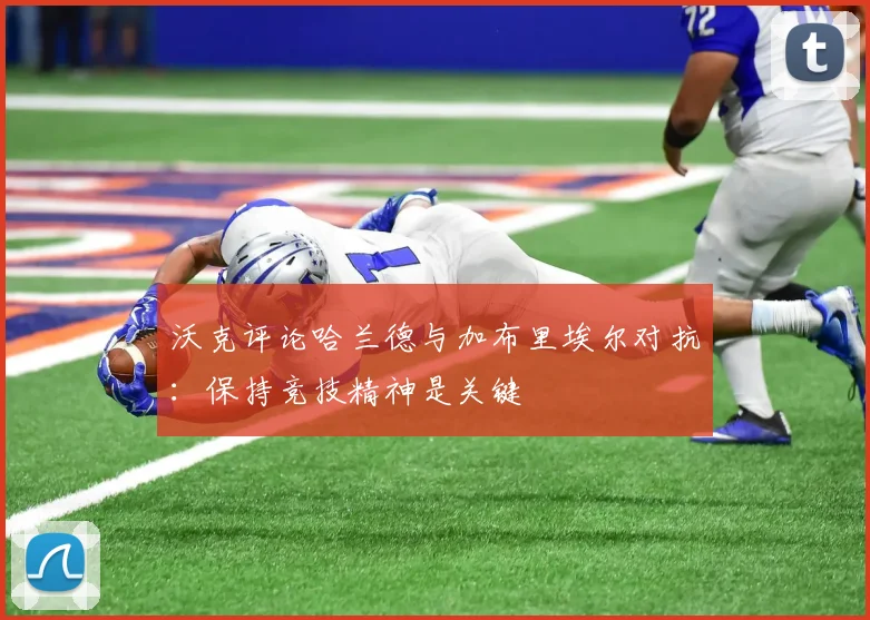 沃克评论哈兰德与加布里埃尔对抗：保持竞技精神是关键