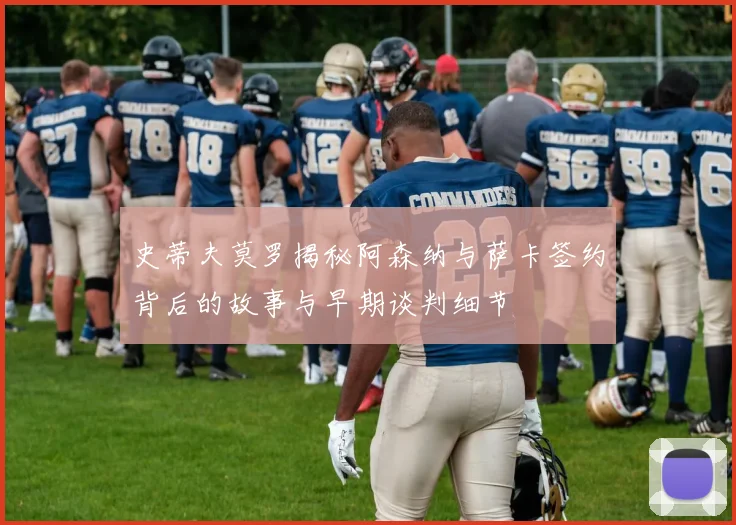 史蒂夫莫罗揭秘阿森纳与萨卡签约背后的故事与早期谈判细节