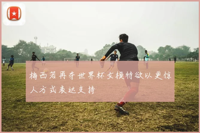 梅西若再夺世界杯女模特欲以更惊人方式表达支持