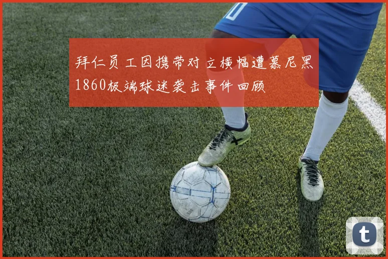 拜仁员工因携带对立横幅遭慕尼黑1860极端球迷袭击事件回顾