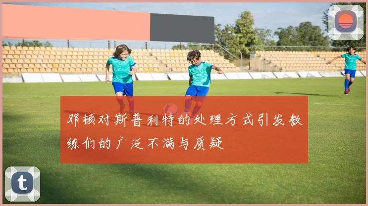 邓顿对斯普利特的处理方式引发教练们的广泛不满与质疑