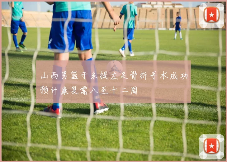 山西男篮于米提左足骨折手术成功预计康复需八至十二周
