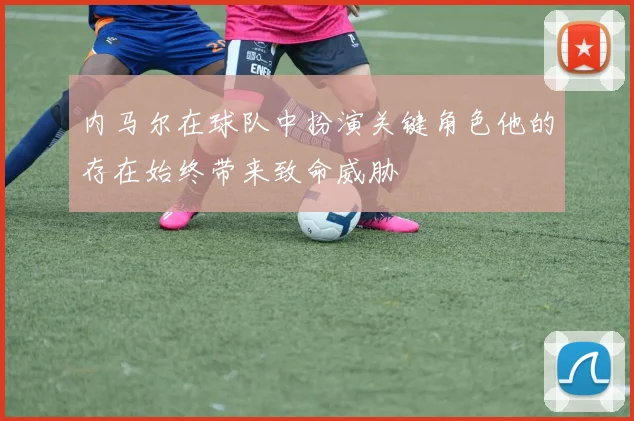 内马尔在球队中扮演关键角色他的存在始终带来致命威胁