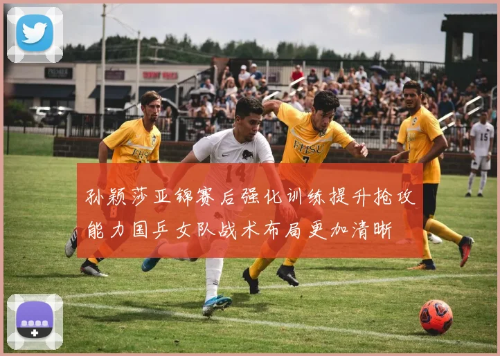孙颖莎亚锦赛后强化训练提升抢攻能力国乒女队战术布局更加清晰