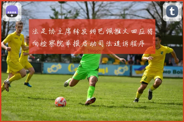 法足协主席转发姆巴佩推文回应将向检察院举报启动司法追诉程序