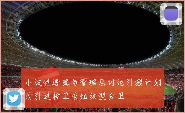小波特透露与管理层讨论引援计划或引进控卫或组织型分卫