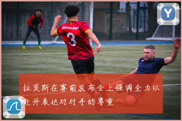 拉莫斯在赛前发布会上强调全力以赴并表达对对手的尊重