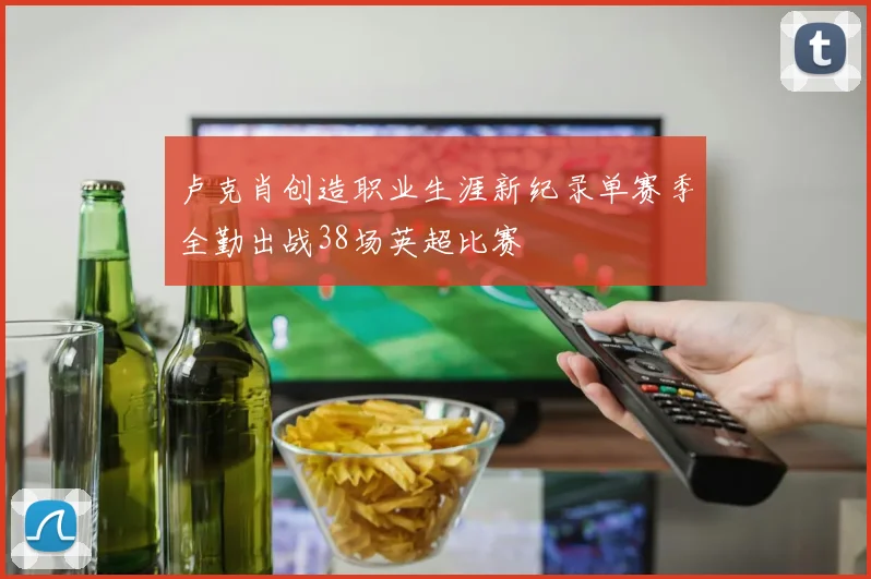 卢克肖创造职业生涯新纪录单赛季全勤出战38场英超比赛