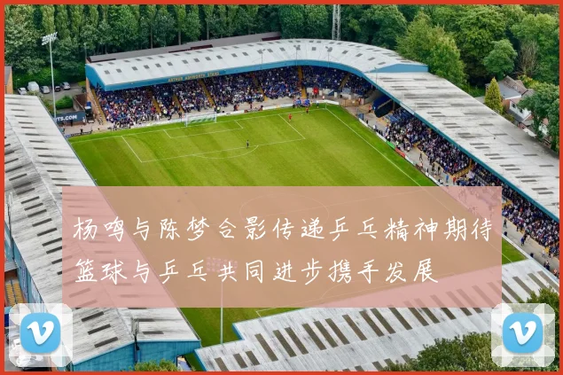 杨鸣与陈梦合影传递乒乓精神期待篮球与乒乓共同进步携手发展