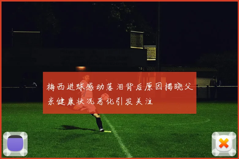 梅西进球感动落泪背后原因揭晓父亲健康状况恶化引发关注