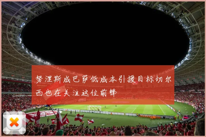 努涅斯成巴萨低成本引援目标切尔西也在关注这位前锋