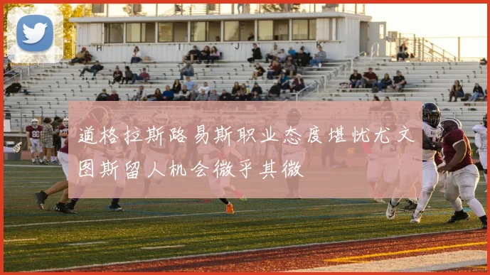 道格拉斯路易斯职业态度堪忧尤文图斯留人机会微乎其微