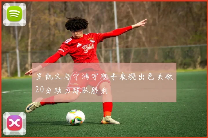罗凯文与宁鸿宇联手表现出色共砍20分助力球队胜利