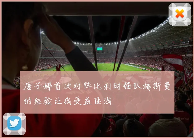 唐子婷首次对阵比利时强队梅斯曼的经验让我受益匪浅