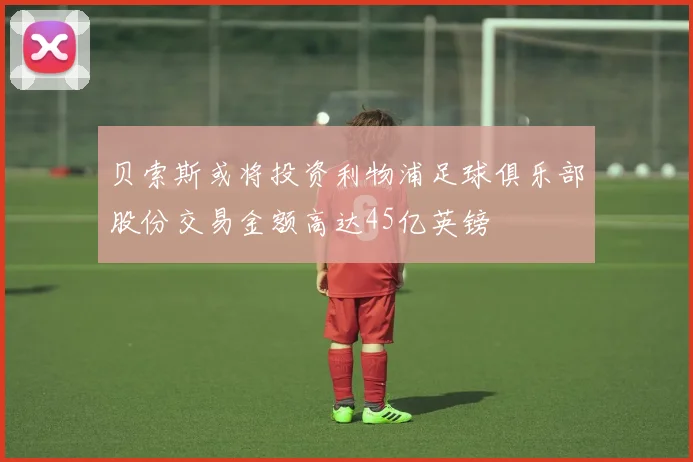 贝索斯或将投资利物浦足球俱乐部股份交易金额高达45亿英镑