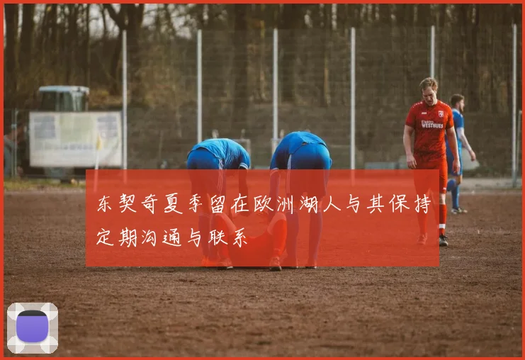 东契奇夏季留在欧洲湖人与其保持定期沟通与联系