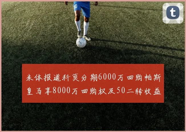 米体报道科莫分期6000万回购帕斯皇马享8000万回购权及50二转收益