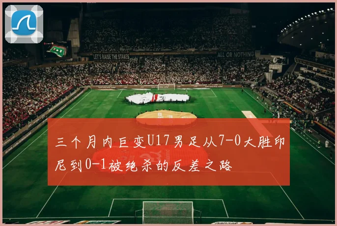 三个月内巨变U17男足从7-0大胜印尼到0-1被绝杀的反差之路