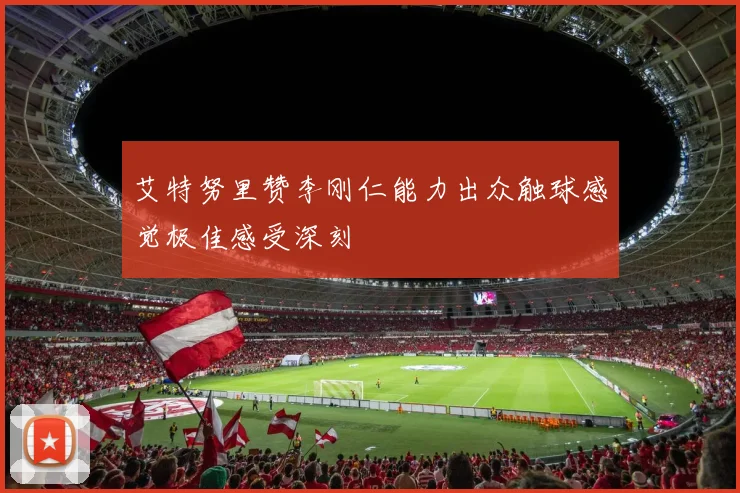 艾特努里赞李刚仁能力出众触球感觉极佳感受深刻