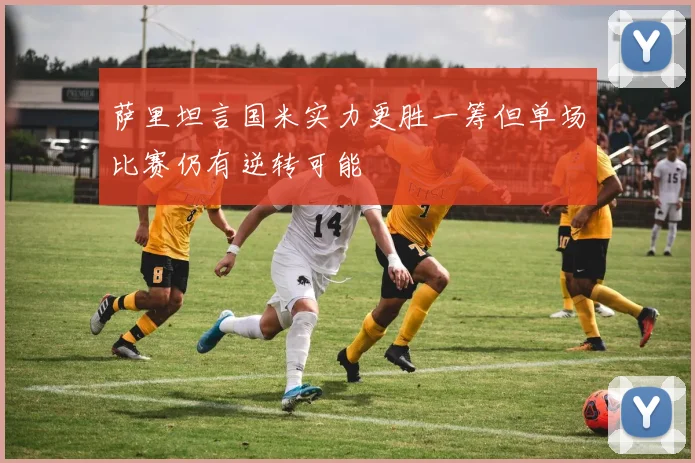 萨里坦言国米实力更胜一筹但单场比赛仍有逆转可能