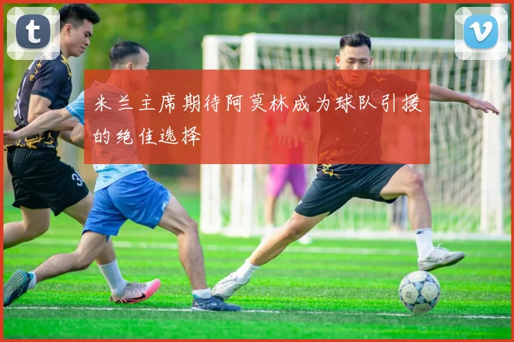 米兰主席期待阿莫林成为球队引援的绝佳选择
