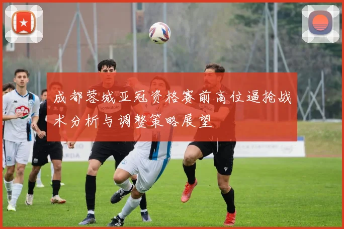 成都蓉城亚冠资格赛前高位逼抢战术分析与调整策略展望