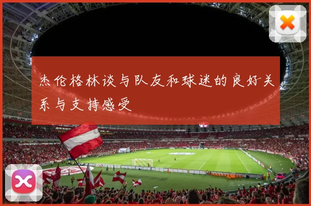 杰伦格林谈与队友和球迷的良好关系与支持感受